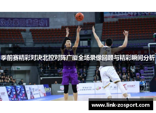 季前赛精彩对决北控对阵广厦全场录像回顾与精彩瞬间分析 季前赛精彩对决北控对阵广厦全场录像回顾与精彩瞬间分析